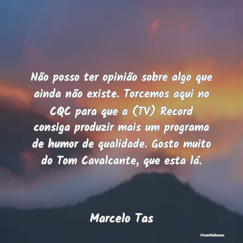 Não posso ter opinião sobre algo que ainda não ... Não posso ter opinião sobre algo que ainda não ...