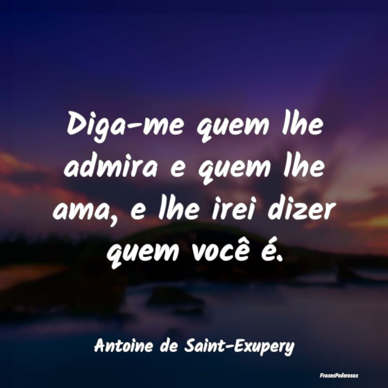 Diga-me quem lhe admira e quem lhe ama, e lhe irei...