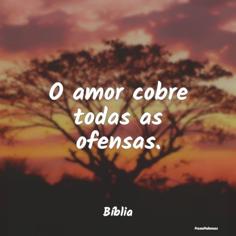 O amor cobre todas as ofensas....