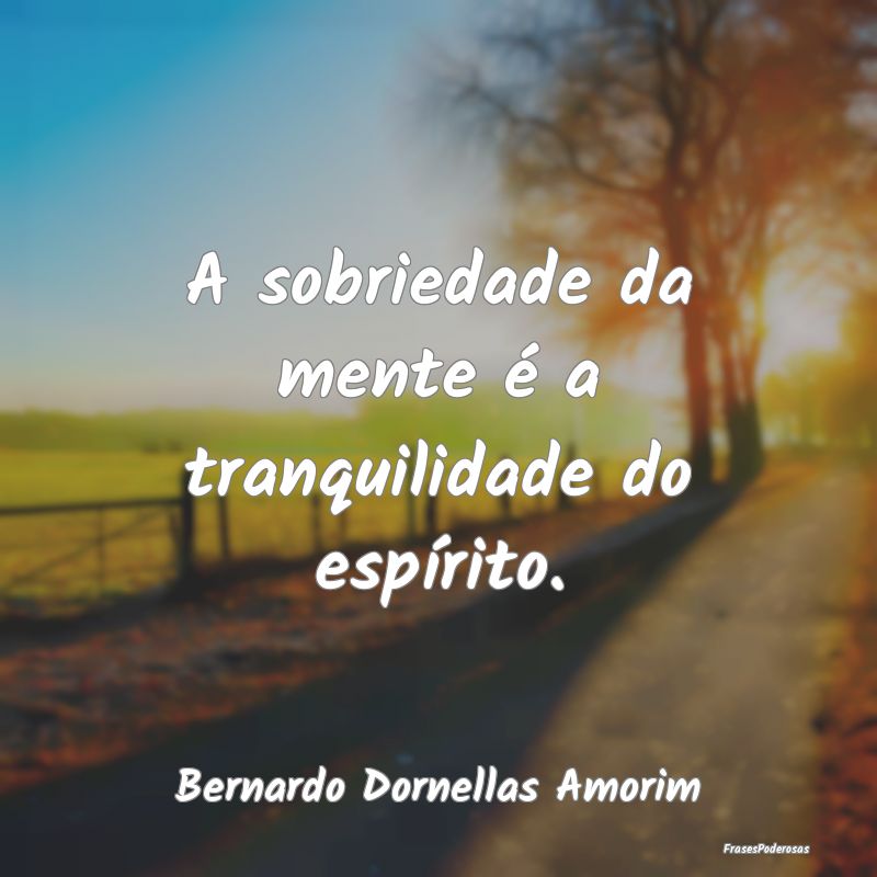 A sobriedade da mente é a tranquilidade do espír...