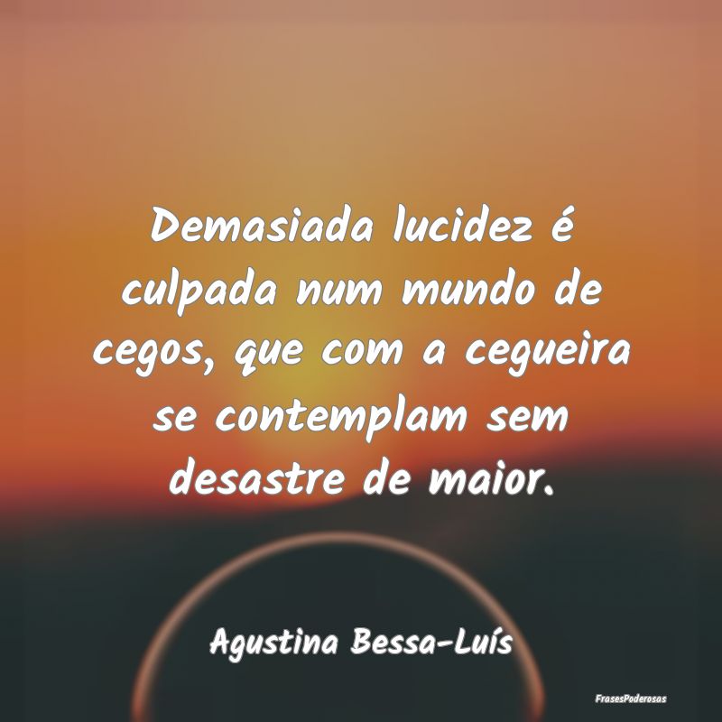 Demasiada lucidez é culpada num mundo de cegos, q... Demasiada lucidez é culpada num mundo de cegos, q...