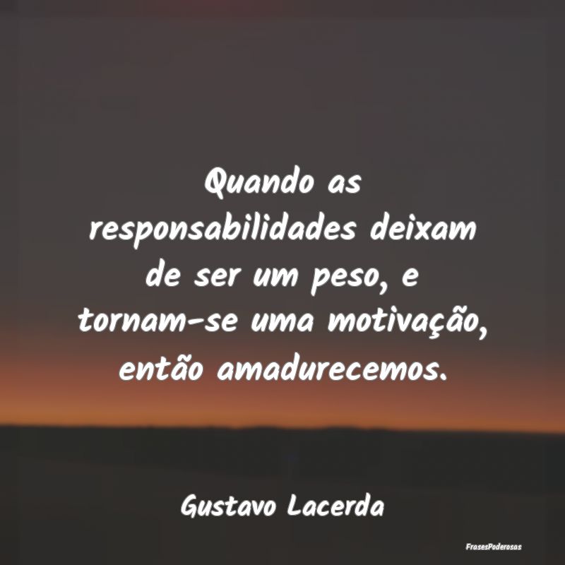 Quando as responsabilidades deixam de ser um peso,... Quando as responsabilidades deixam de ser um peso,...