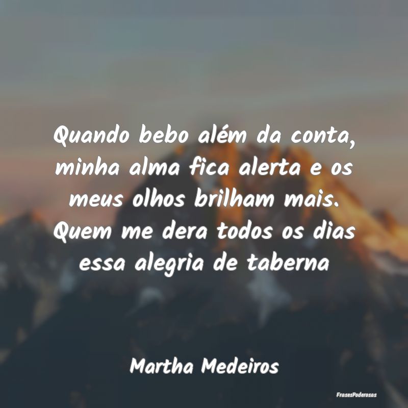 Quando bebo além da conta, minha alma fica alerta... Quando bebo além da conta, minha alma fica alerta...