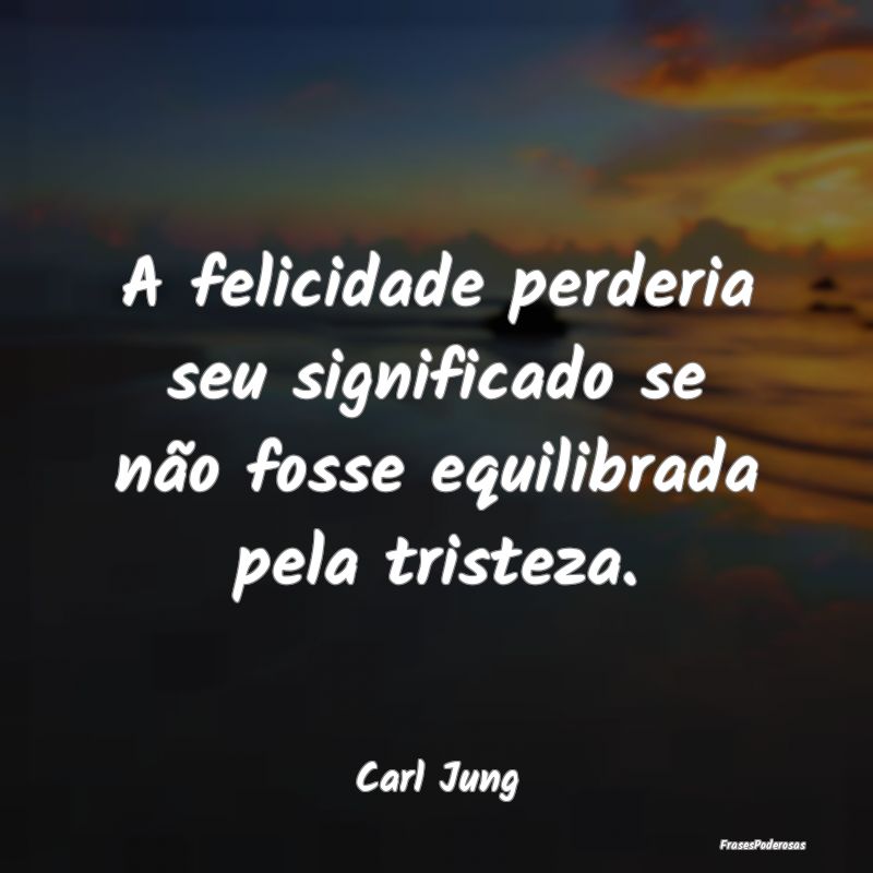 Frases de Felicidade - A felicidade perderia seu significado se não foss...