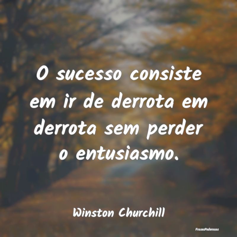 O sucesso consiste em ir de derrota em derrota sem...