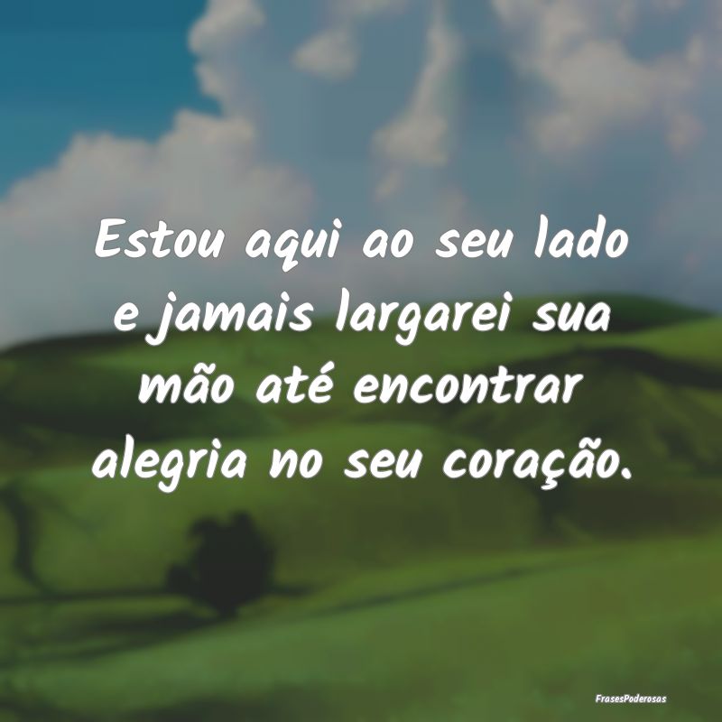 Estou aqui ao seu lado e jamais largarei sua mão ...