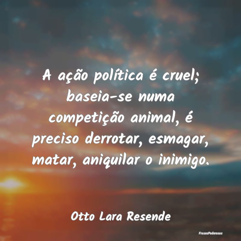 A ação política é cruel; baseia-se numa compet... A ação política é cruel; baseia-se numa compet...