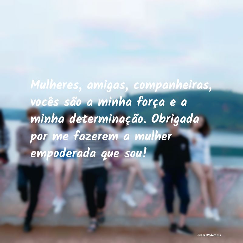 Mulheres, amigas, companheiras, vocês são a minh... Mulheres, amigas, companheiras, vocês são a minh...