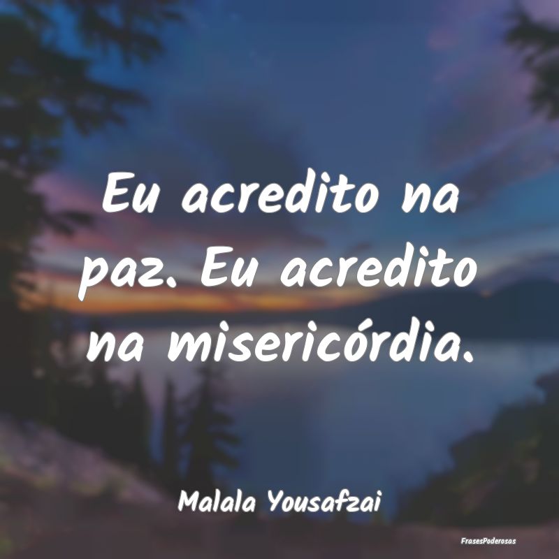 Eu acredito na paz. Eu acredito na misericórdia....