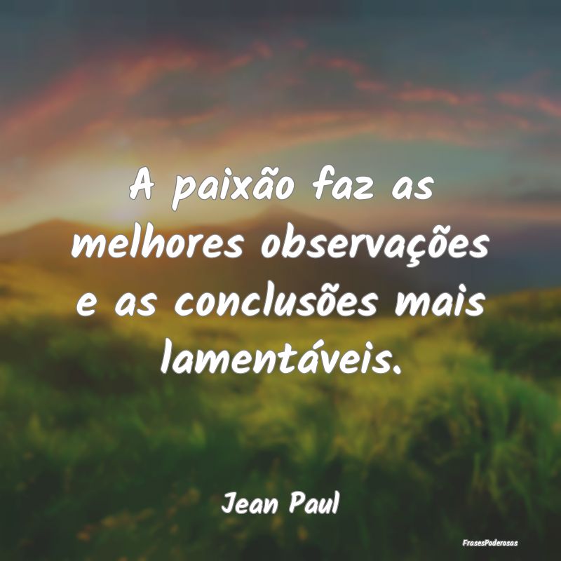 A paixão faz as melhores observações e as concl...