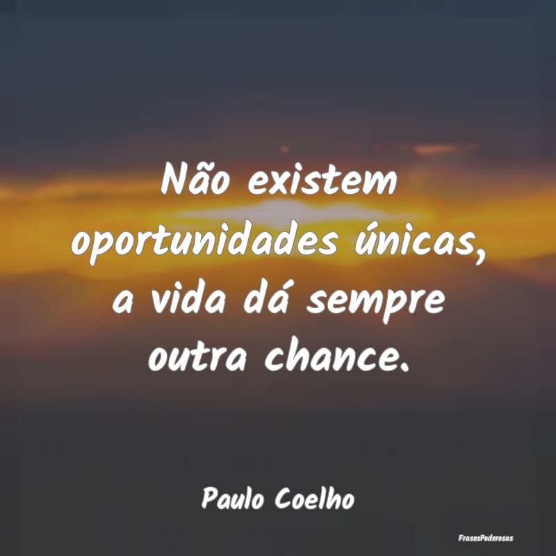 Não existem oportunidades únicas, a vida dá sem...