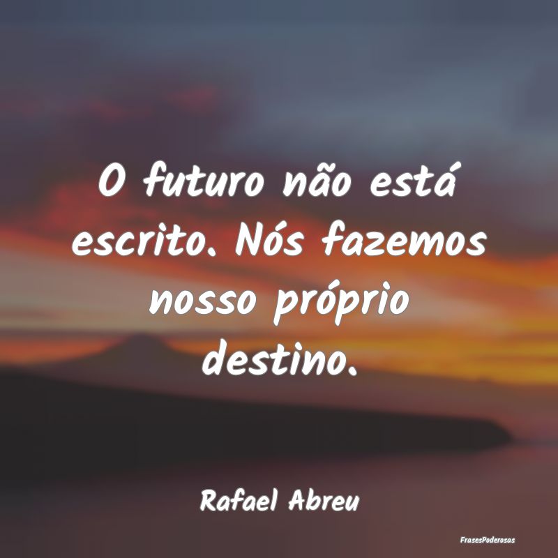 O futuro não está escrito. Nós fazemos nosso pr...