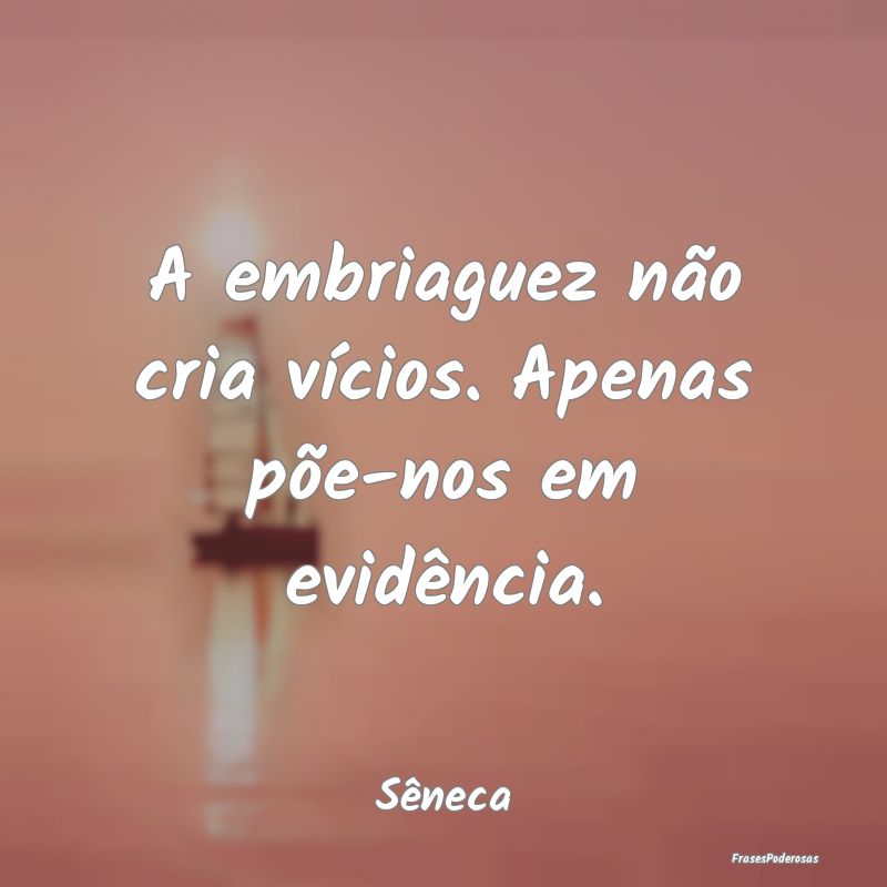 A embriaguez não cria vícios. Apenas põe-nos em...
