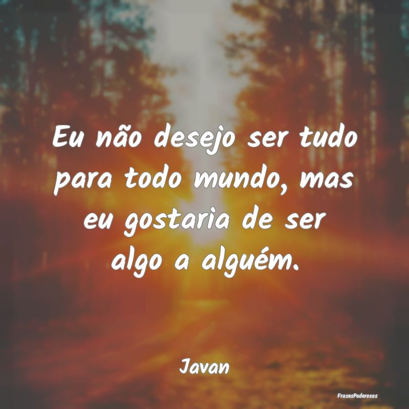 Eu não desejo ser tudo para todo mundo, mas eu go...