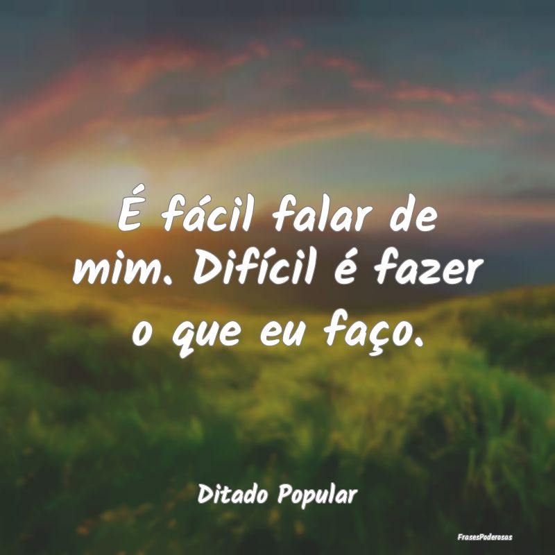 É fácil falar de mim. Difícil é fazer o que eu...