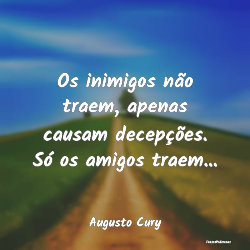 Os inimigos não traem, apenas causam decepções....