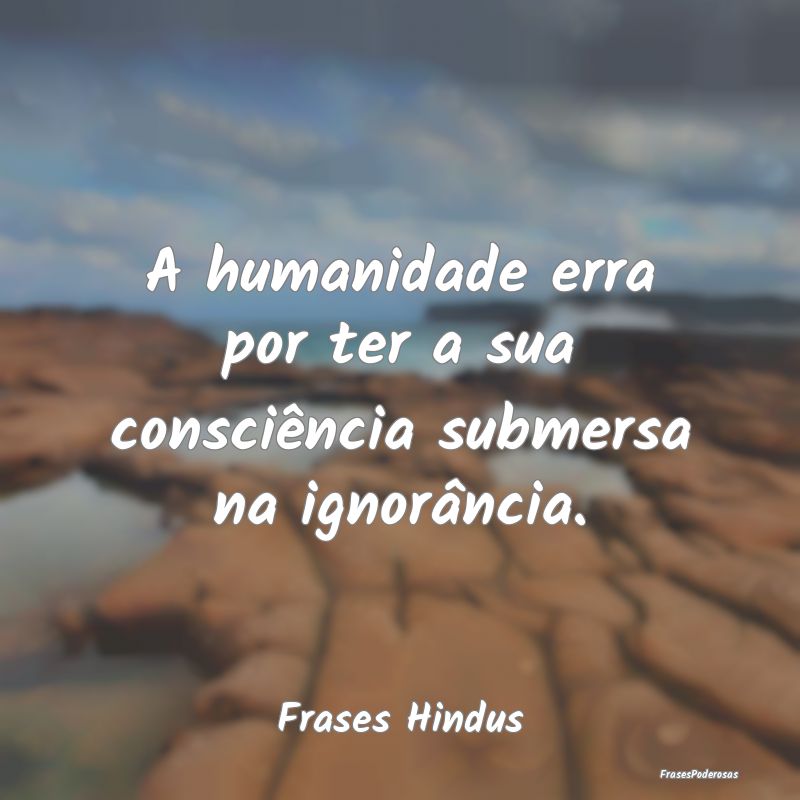 A humanidade erra por ter a sua consciência subme...