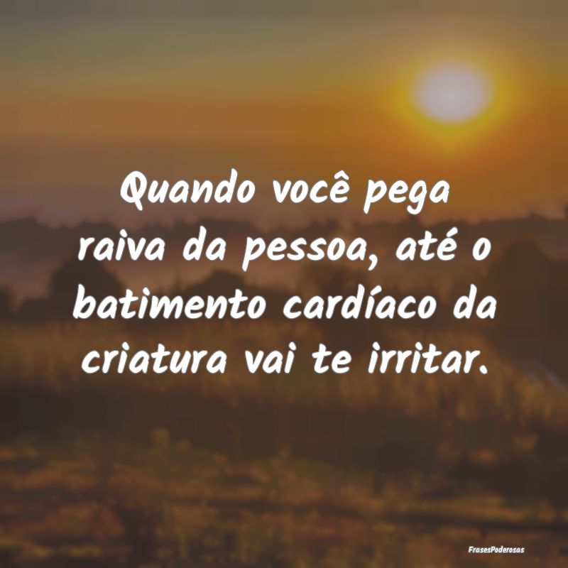 Quando você pega raiva da pessoa, até o batiment...