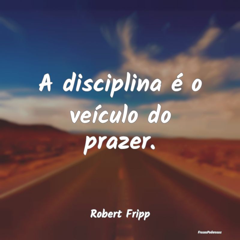 A disciplina é o veículo do prazer....