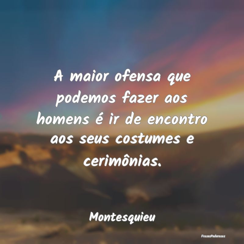 A maior ofensa que podemos fazer aos homens é ir ... A maior ofensa que podemos fazer aos homens é ir ...
