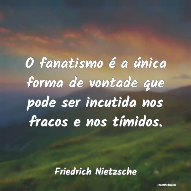 O fanatismo é a única forma de vontade que pode ...
