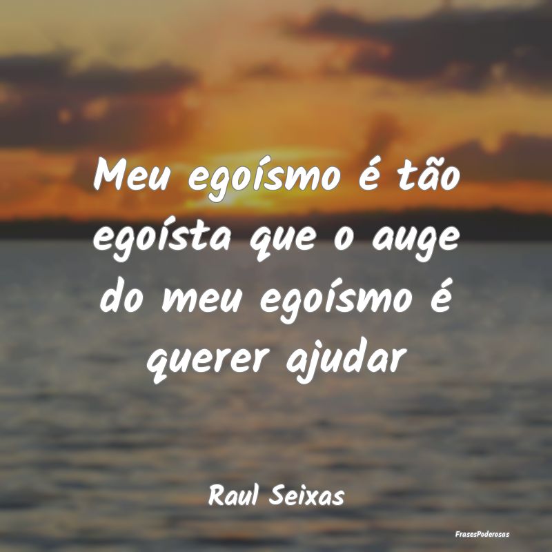 Meu egoísmo é tão egoísta que o auge do meu eg...