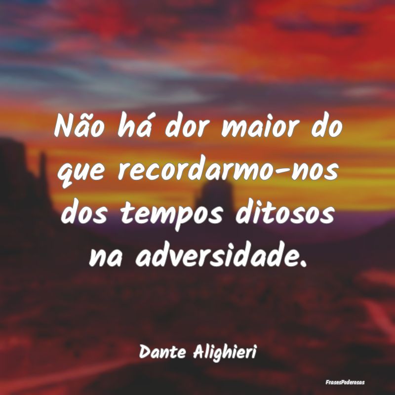 Não há dor maior do que recordarmo-nos dos tempo...