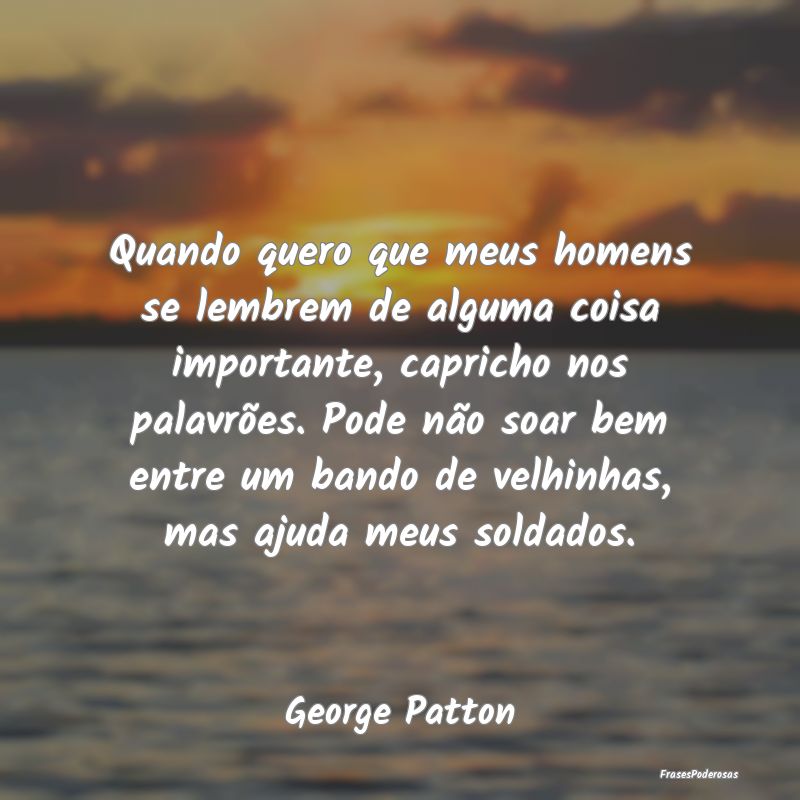 Quando quero que meus homens se lembrem de alguma ...