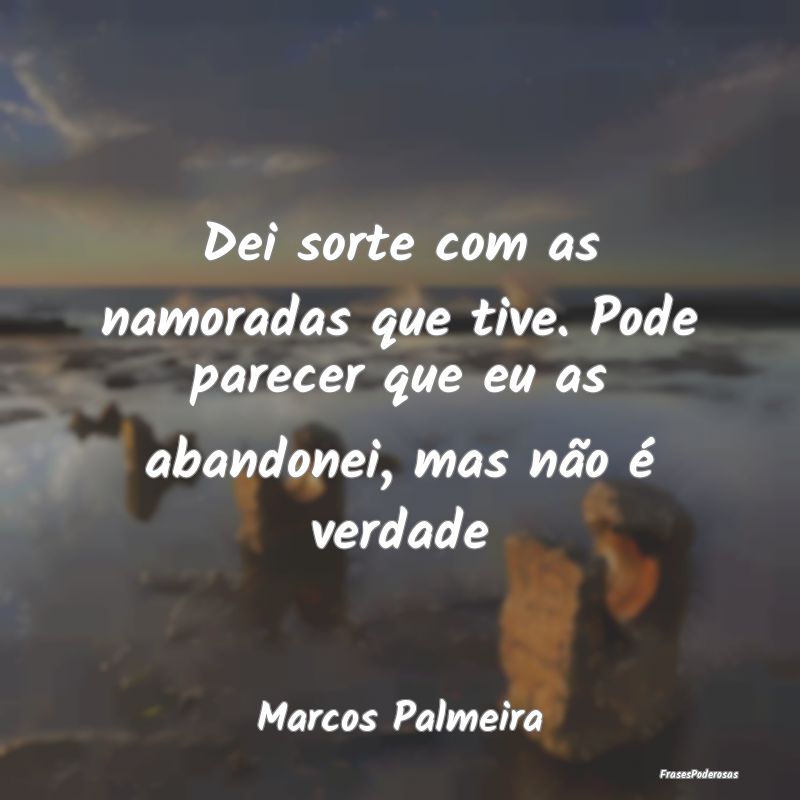 Dei sorte com as namoradas que tive. Pode parecer ...