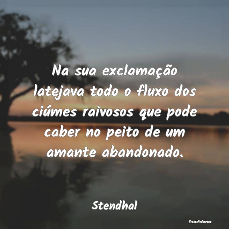 Na sua exclamação latejava todo o fluxo dos ciú... Na sua exclamação latejava todo o fluxo dos ciú...