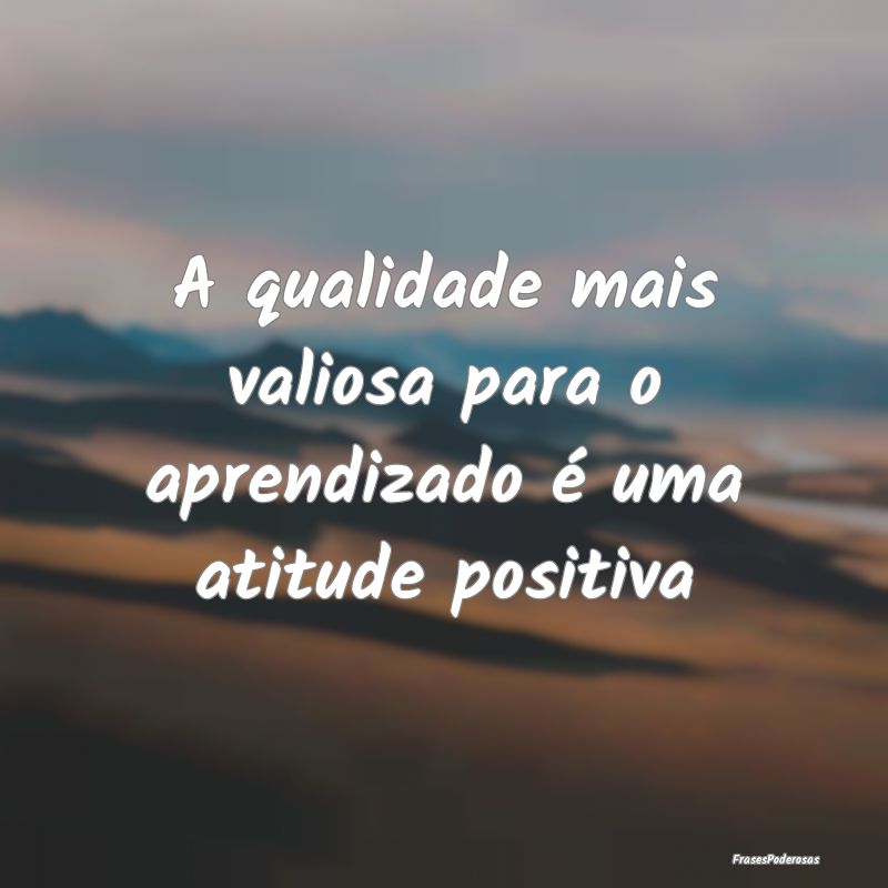 A qualidade mais valiosa para o aprendizado é uma...