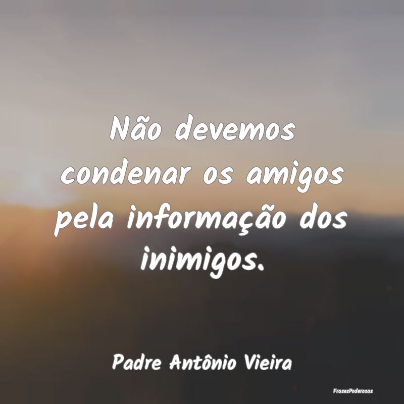 Não devemos condenar os amigos pela informação ...