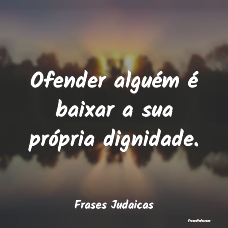 Ofender alguém é baixar a sua própria dignidade...