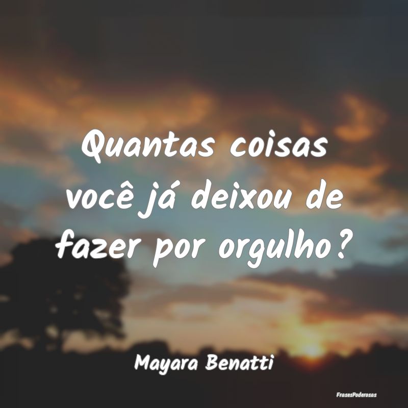 Quantas coisas você já deixou de fazer por orgul...