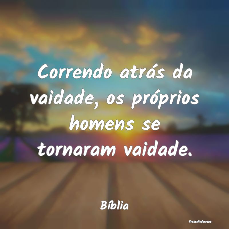 Correndo atrás da vaidade, os próprios homens se...