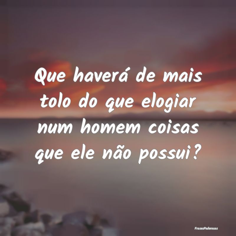 Que haverá de mais tolo do que elogiar num homem ...