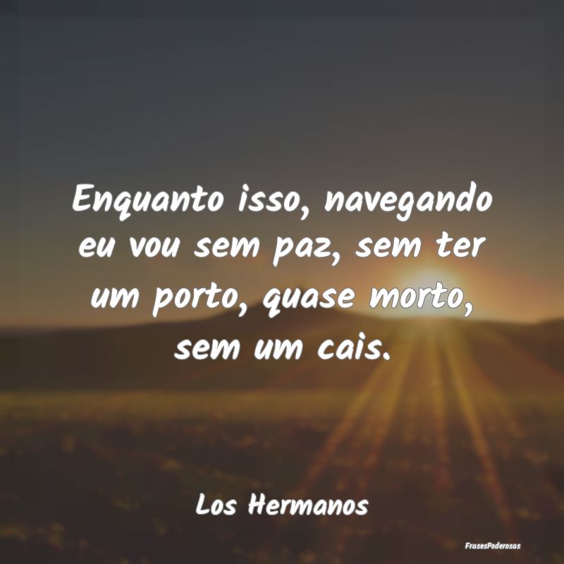 Enquanto isso, navegando eu vou sem paz, sem ter u...