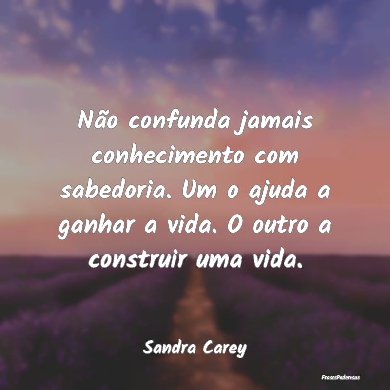 Não confunda jamais conhecimento com sabedoria. U... Não confunda jamais conhecimento com sabedoria. U...