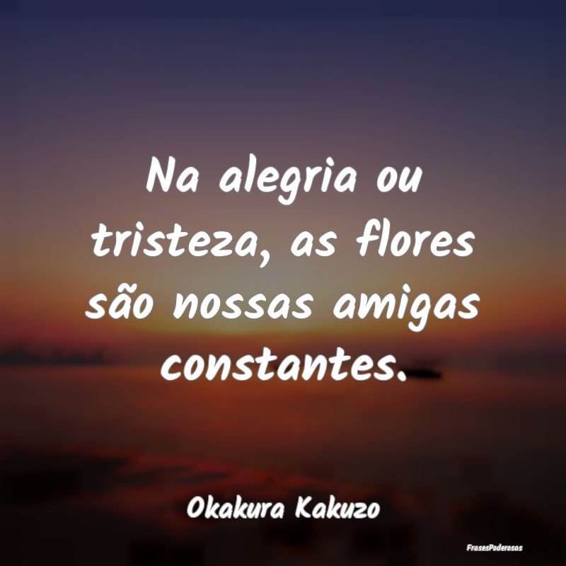 Na alegria ou tristeza, as flores são nossas amig...