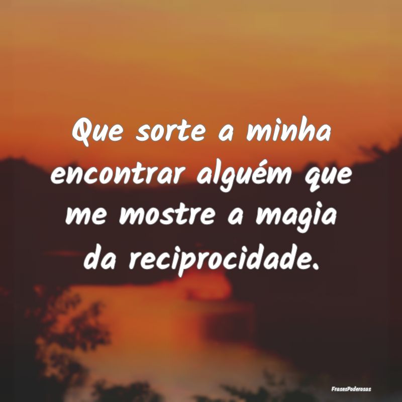Que sorte a minha encontrar alguém que me mostre ...