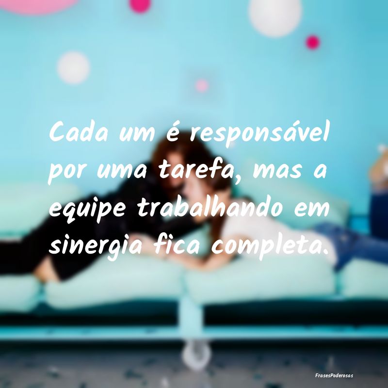 Cada um é responsável por uma tarefa, mas a equi...