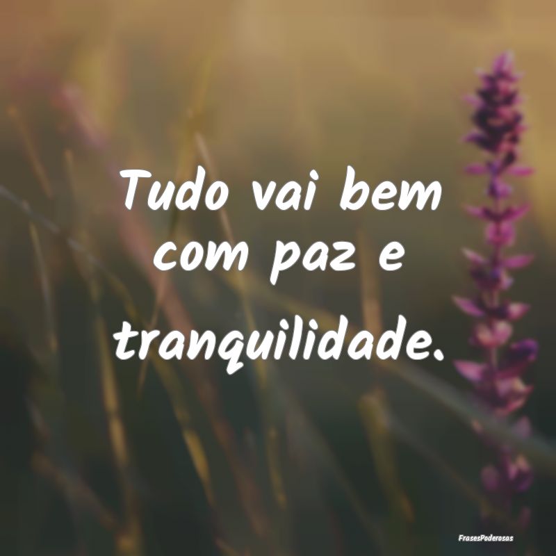 Tudo vai bem com paz e tranquilidade.
...