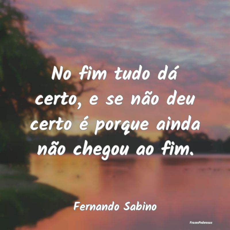 No fim tudo dá certo, e se não deu certo é porq...