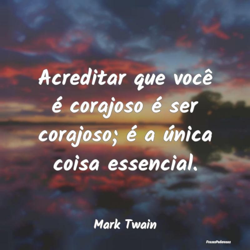 Acreditar que você é corajoso é ser corajoso; ...