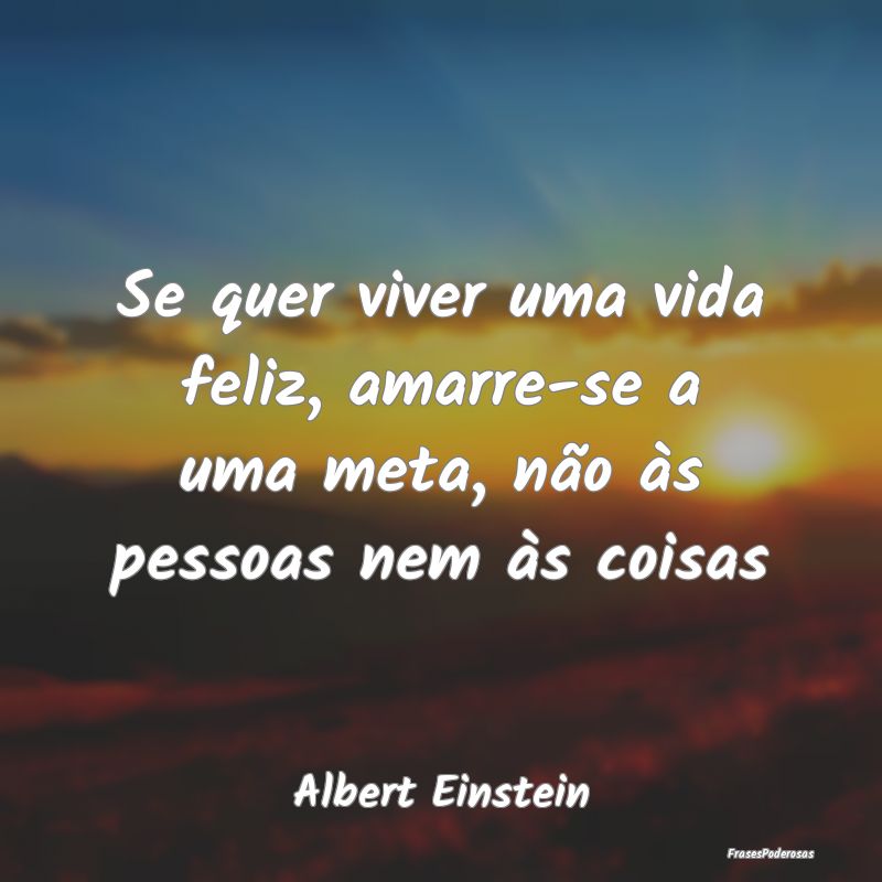 Se quer viver uma vida feliz, amarre-se a uma meta... Se quer viver uma vida feliz, amarre-se a uma meta...