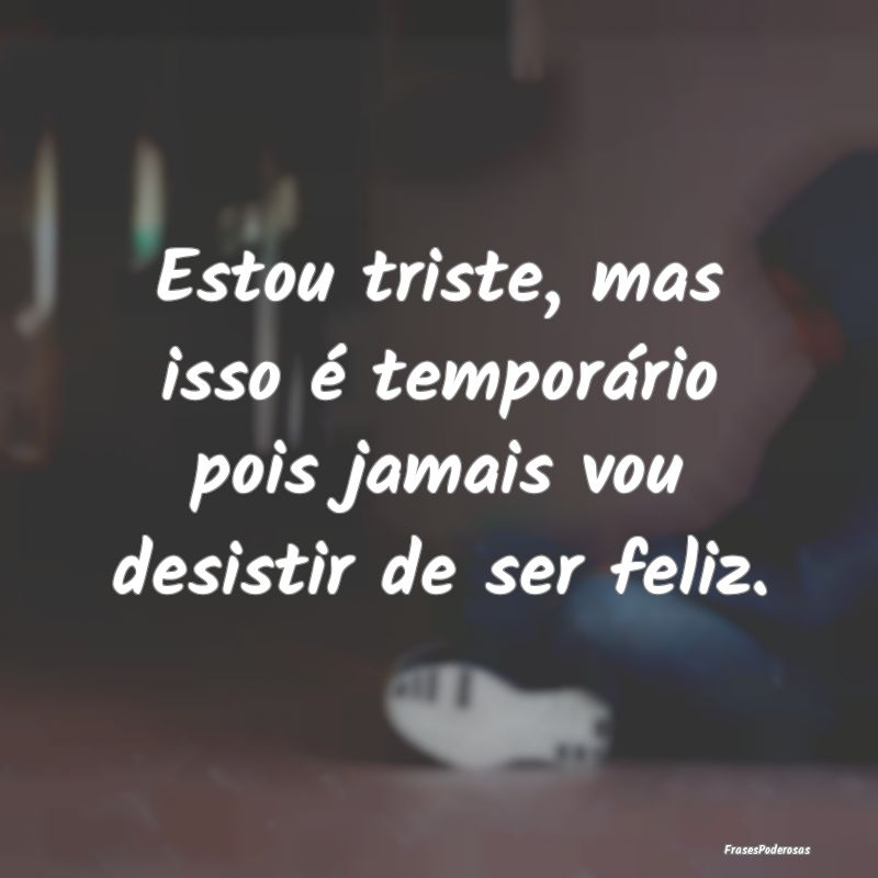 Estou triste, mas isso é temporário pois jamais ...