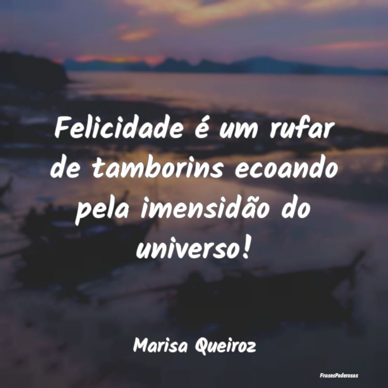 Felicidade é um rufar de tamborins ecoando pela i...