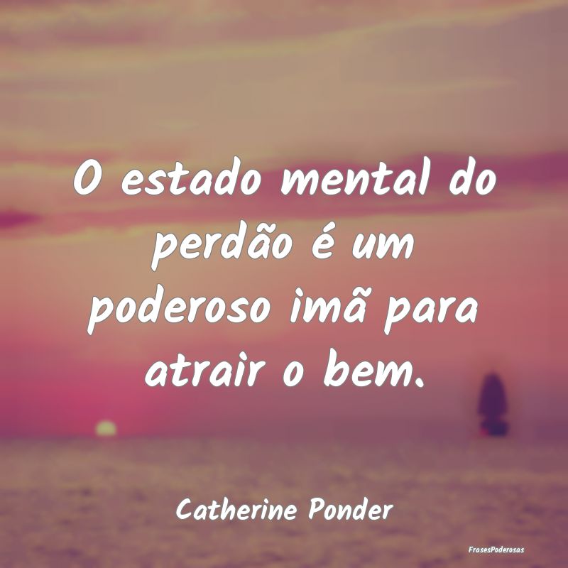 O estado mental do perdão é um poderoso imã par...