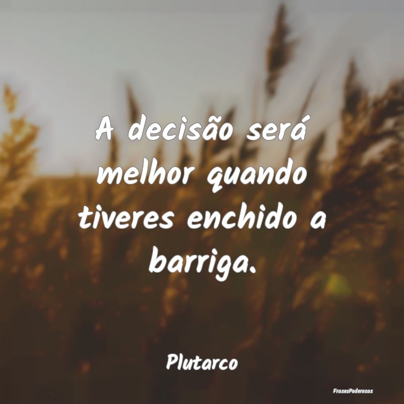 A decisão será melhor quando tiveres enchido a b...