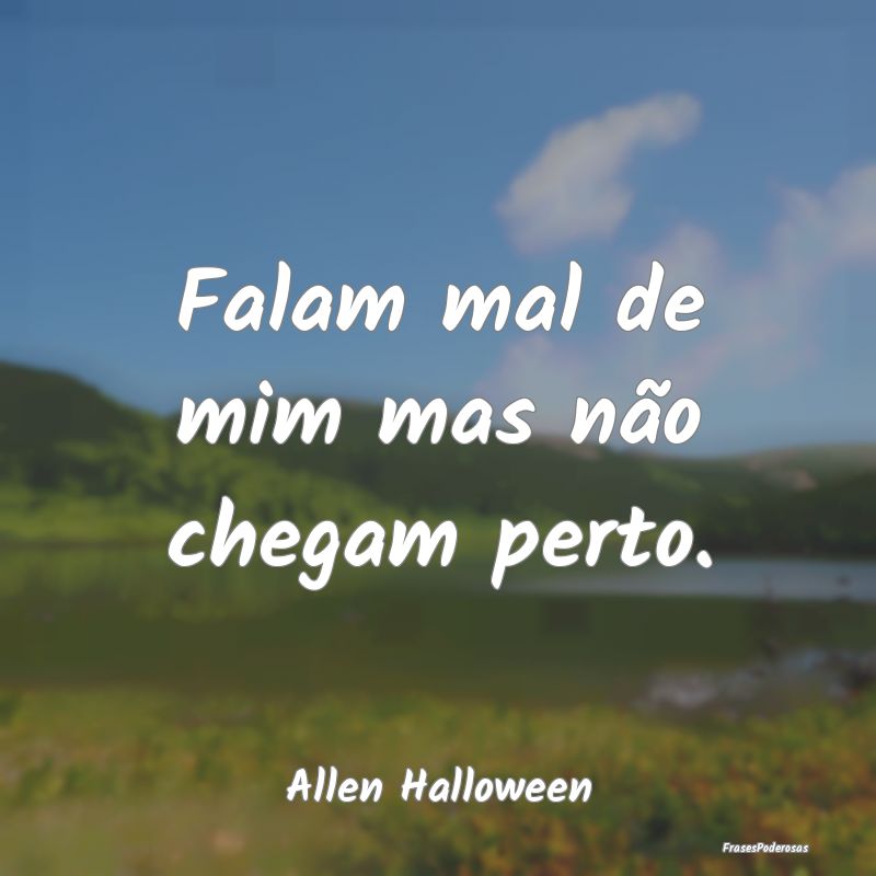 Falam mal de mim mas não chegam perto....